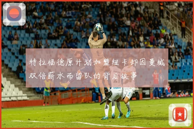 特拉福德原计划加盟纽卡却因曼城双倍薪水而留队的背后故事