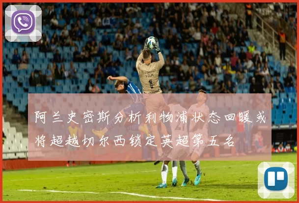 阿兰史密斯分析利物浦状态回暖或将超越切尔西锁定英超第五名