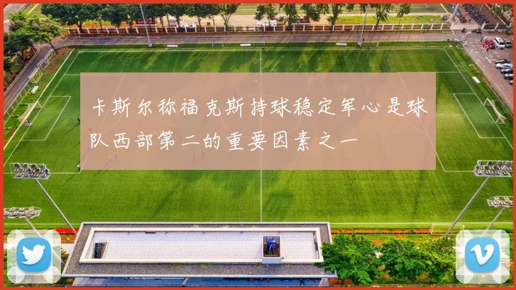 卡斯尔称福克斯持球稳定军心是球队西部第二的重要因素之一