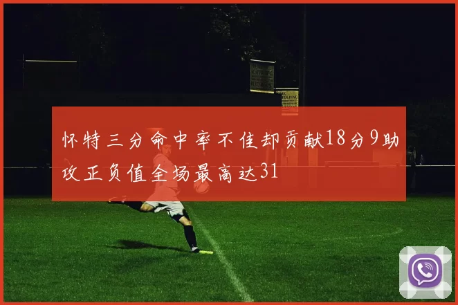 怀特三分命中率不佳却贡献18分9助攻正负值全场最高达31