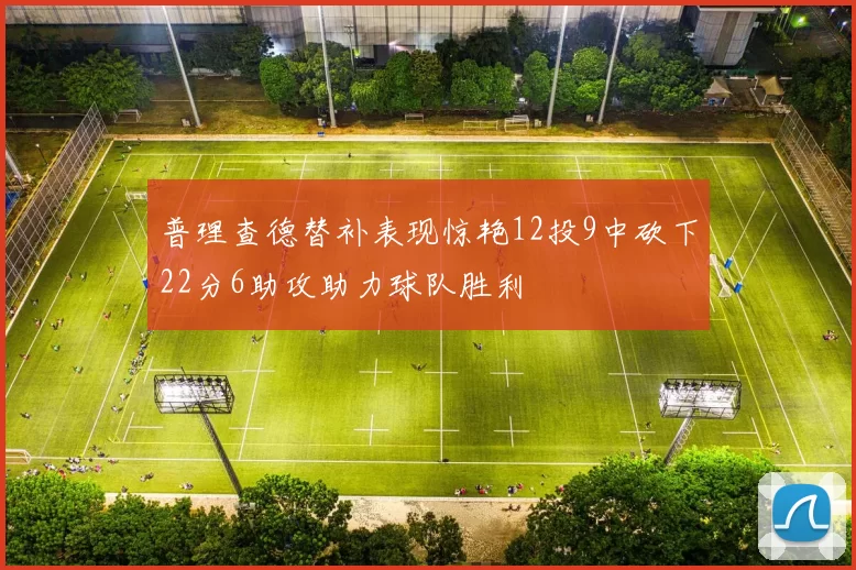 普理查德替补表现惊艳12投9中砍下22分6助攻助力球队胜利