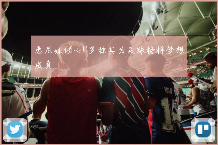 悉尼妹倾心C罗称其为足球榜样梦想成真