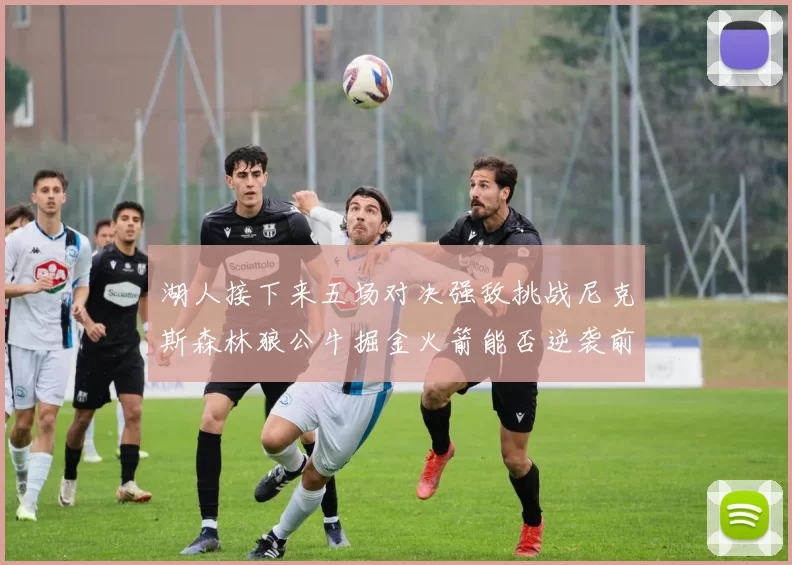 湖人接下来五场对决强敌挑战尼克斯森林狼公牛掘金火箭能否逆袭前五