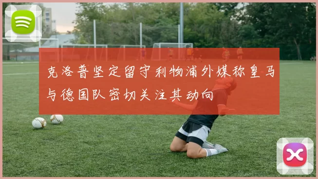 克洛普坚定留守利物浦外媒称皇马与德国队密切关注其动向