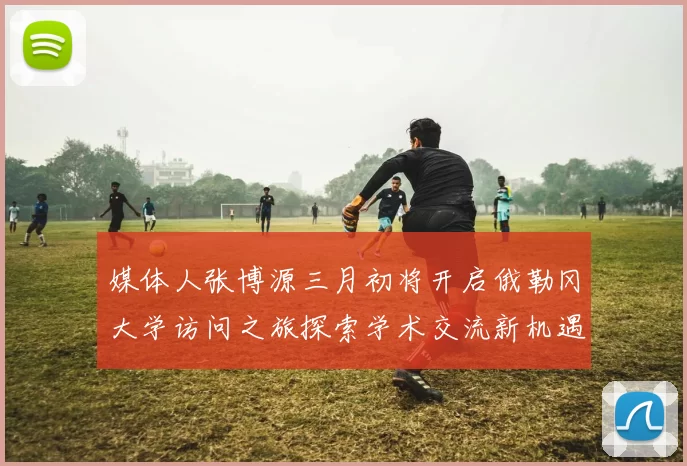 媒体人张博源三月初将开启俄勒冈大学访问之旅探索学术交流新机遇