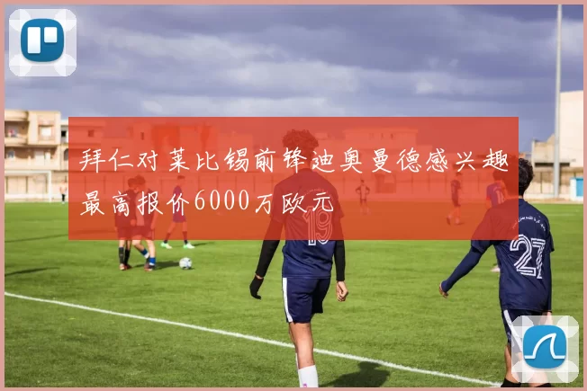 拜仁对莱比锡前锋迪奥曼德感兴趣最高报价6000万欧元