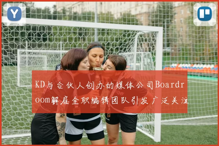 KD与合伙人创办的媒体公司Boardroom解雇全职编辑团队引发广泛关注