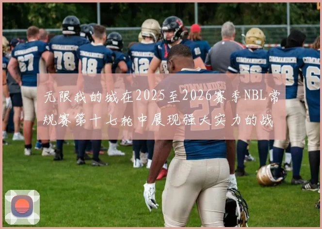 无限我的城在2025至2026赛季NBL常规赛第十七轮中展现强大实力的战报
