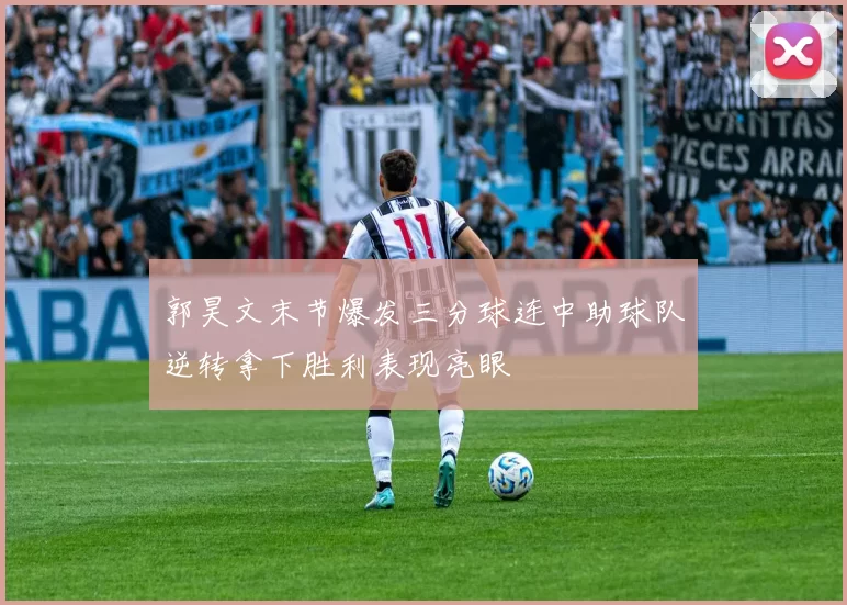 郭昊文末节爆发三分球连中助球队逆转拿下胜利表现亮眼