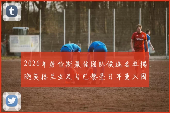 2026年劳伦斯最佳团队候选名单揭晓英格兰女足与巴黎圣日耳曼入围