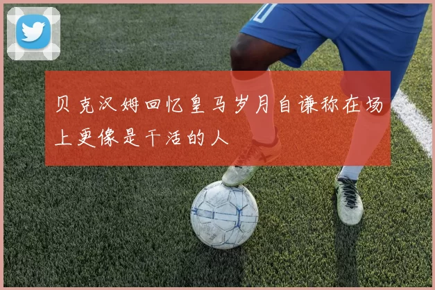 贝克汉姆回忆皇马岁月自谦称在场上更像是干活的人