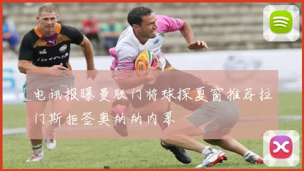 电讯报曝曼联门将球探夏窗推荐拉门斯拒签奥纳纳内幕