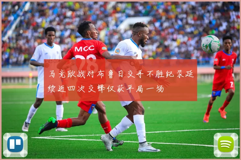 马竞欧战对布鲁日交手不胜纪录延续近四次交锋仅获平局一场