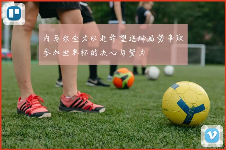 内马尔全力以赴希望逆转局势争取参加世界杯的决心与努力