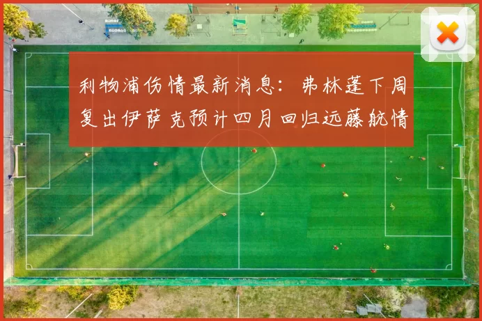 利物浦伤情最新消息：弗林蓬下周复出伊萨克预计四月回归远藤航情况待定