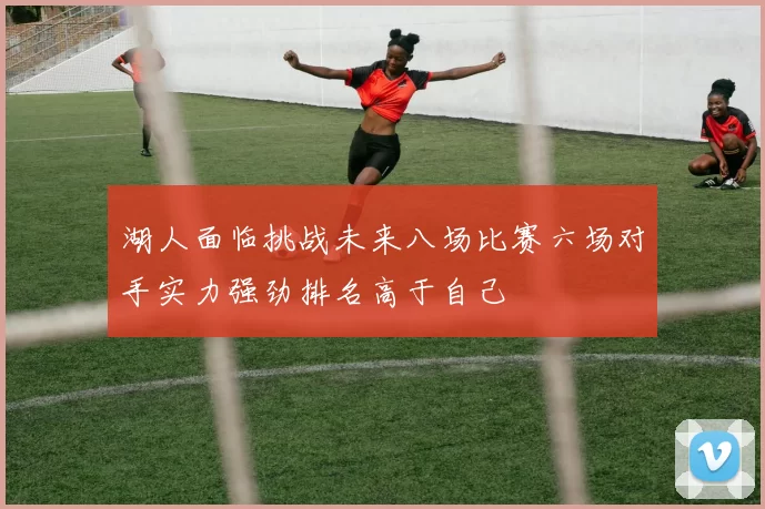 湖人面临挑战未来八场比赛六场对手实力强劲排名高于自己