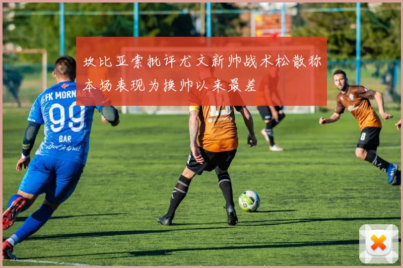 坎比亚索批评尤文新帅战术松散称本场表现为换帅以来最差