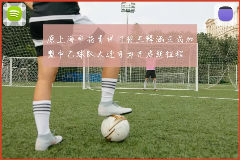 原上海申花青训门将王释涵正式加盟中乙球队大连可为开启新征程