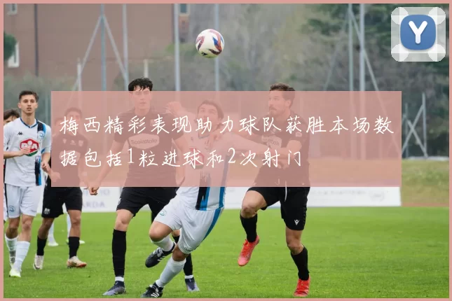 梅西精彩表现助力球队获胜本场数据包括1粒进球和2次射门