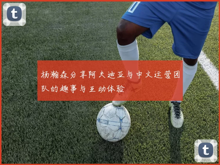 杨瀚森分享阿夫迪亚与中文运营团队的趣事与互动体验