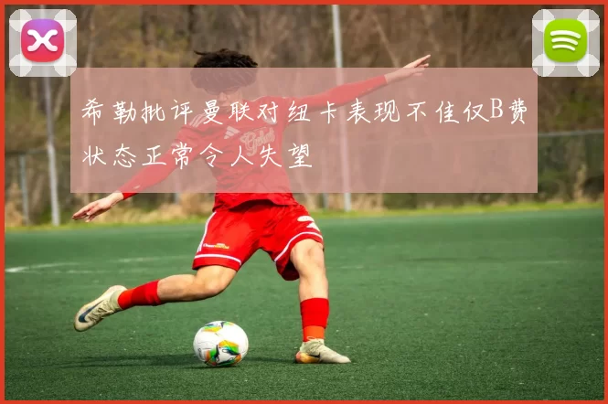 希勒批评曼联对纽卡表现不佳仅B费状态正常令人失望