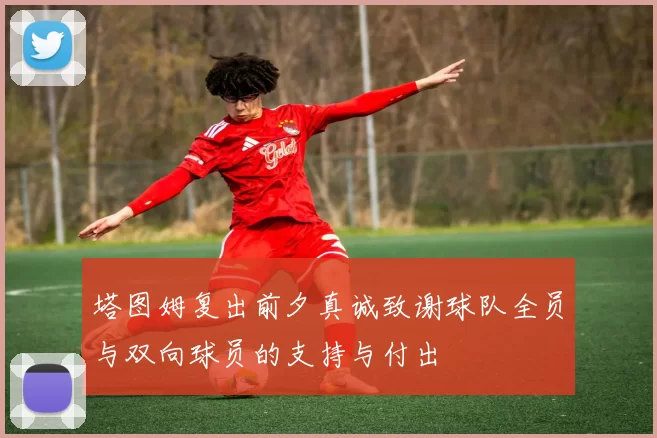 塔图姆复出前夕真诚致谢球队全员与双向球员的支持与付出