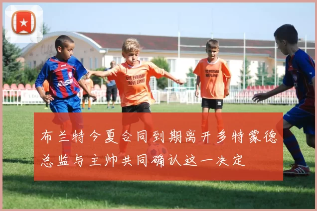 布兰特今夏合同到期离开多特蒙德总监与主帅共同确认这一决定