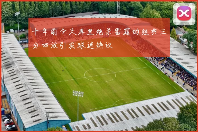 十年前今天库里绝杀雷霆的经典三分回放引发球迷热议