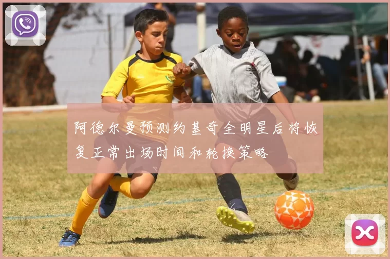 阿德尔曼预测约基奇全明星后将恢复正常出场时间和轮换策略