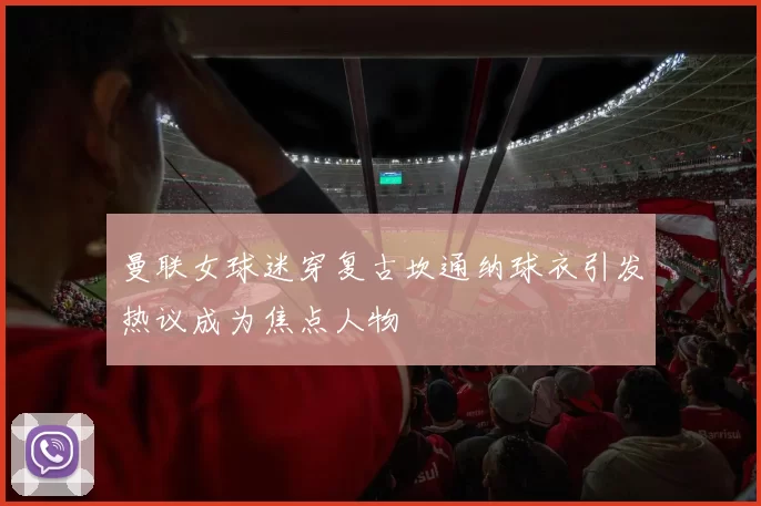 曼联女球迷穿复古坎通纳球衣引发热议成为焦点人物