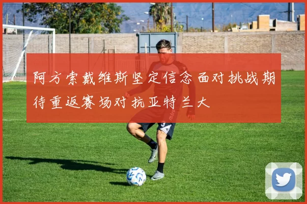 阿方索戴维斯坚定信念面对挑战期待重返赛场对抗亚特兰大