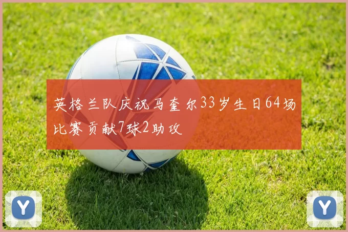 英格兰队庆祝马奎尔33岁生日64场比赛贡献7球2助攻