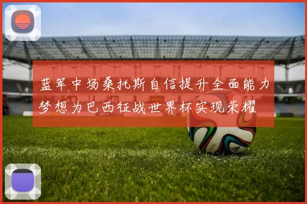 蓝军中场桑托斯自信提升全面能力梦想为巴西征战世界杯实现荣耀