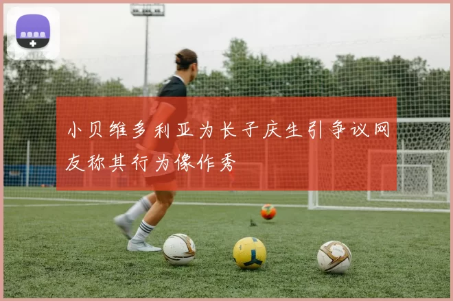 小贝维多利亚为长子庆生引争议网友称其行为像作秀